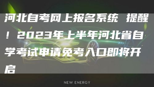 河北自考网上报名系统 提醒！2023年上半年河北省自学考试申请免考入口即将开启(图1)