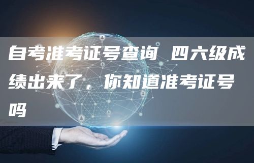 自考准考证号查询 四六级成绩出来了，你知道准考证号吗