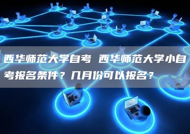 西华师范大学自考 西华师范大学小自考报名条件？几月份可以报名？