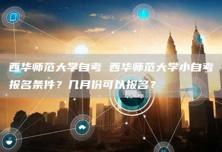 西华师范大学自考 西华师范大学小自考报名条件？几月份可以报名？(图1)