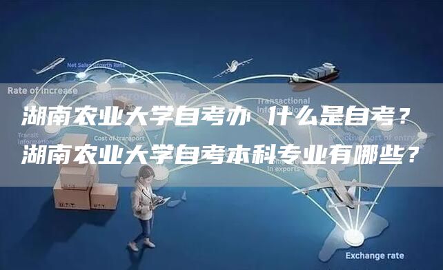 湖南农业大学自考办 什么是自考？湖南农业大学自考本科专业有哪些？