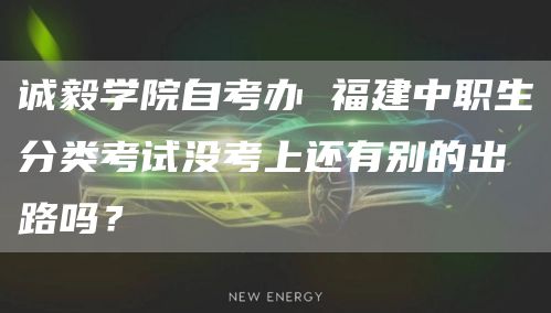 诚毅学院自考办 福建中职生分类考试没考上还有别的出路吗？(图1)
