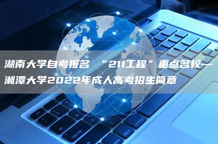 湖南大学自考报名 “211工程”重点名校—湘潭大学2022年成人高考招生简章