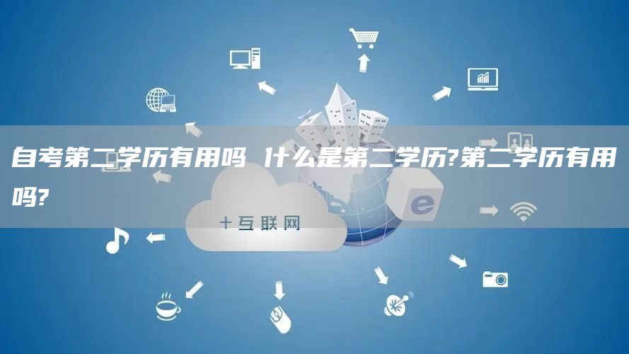 自考第二学历有用吗 什么是第二学历?第二学历有用吗?