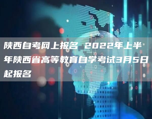 陕西自考网上报名 2022年上半年陕西省高等教育自学考试3月5日起报名
