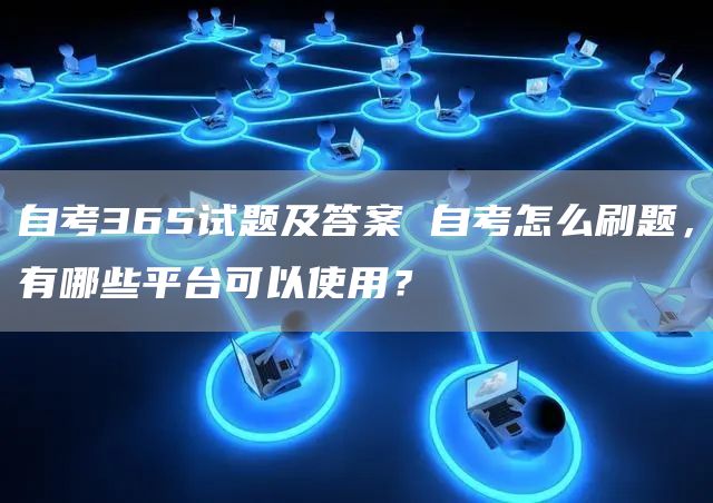 自考365试题及答案 自考怎么刷题，有哪些平台可以使用？(图1)