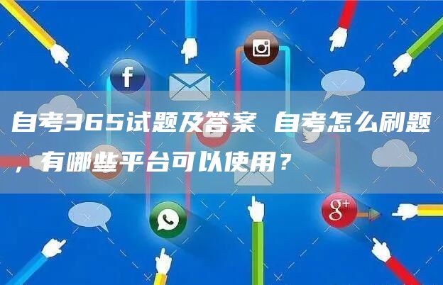 自考365试题及答案 自考怎么刷题，有哪些平台可以使用？