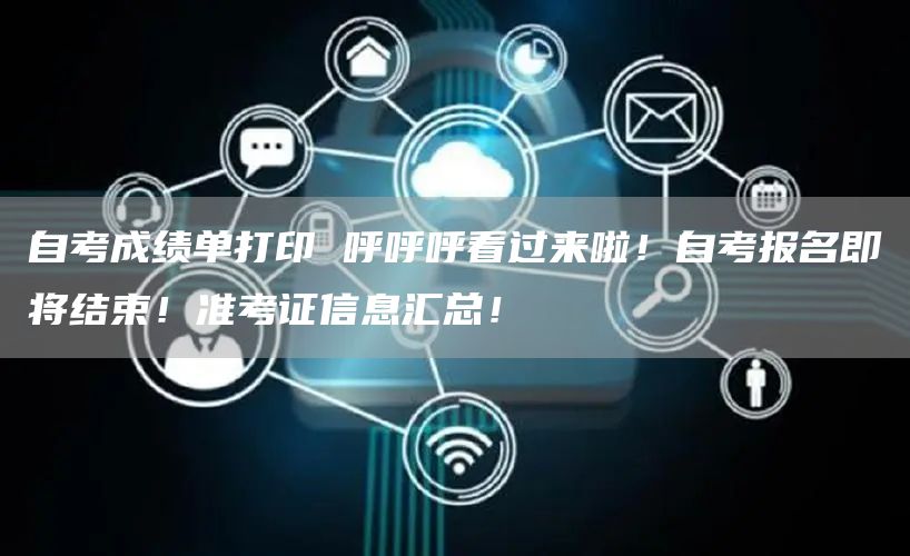 自考成绩单打印 呼呼呼看过来啦！自考报名即将结束！准考证信息汇总！(图1)