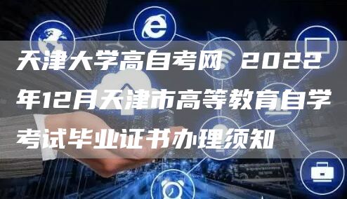 天津大学高自考网 2022年12月天津市高等教育自学考试毕业证书办理须知