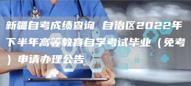 新疆自考成绩查询 自治区2022年下半年高等教育自学考试毕业（免考）申请办理公告(图1)