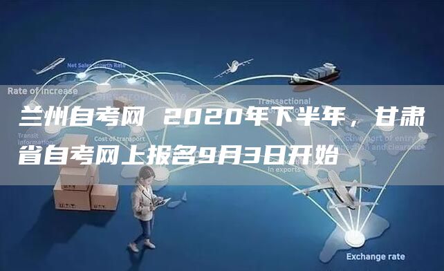 兰州自考网 2020年下半年，甘肃省自考网上报名9月3日开始(图1)