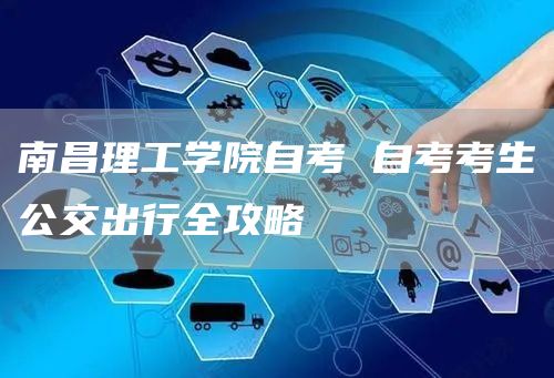 南昌理工学院自考 自考考生公交出行全攻略(图1)