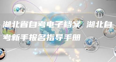 湖北省自考电子档案 湖北自考新手报名指导手册