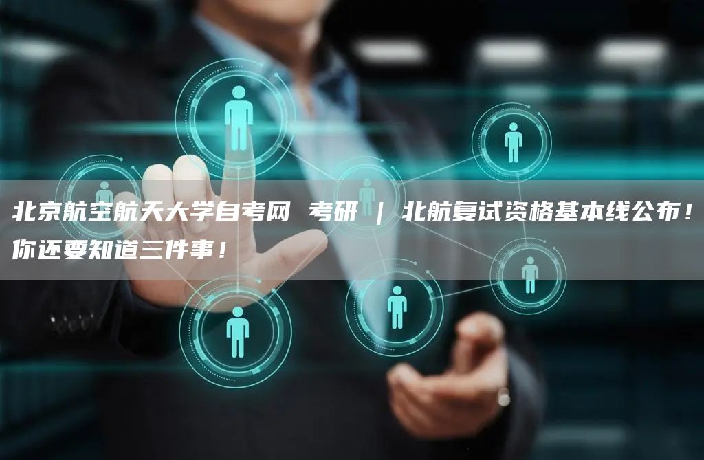 北京航空航天大学自考网 考研 | 北航复试资格基本线公布！你还要知道三件事！(图1)