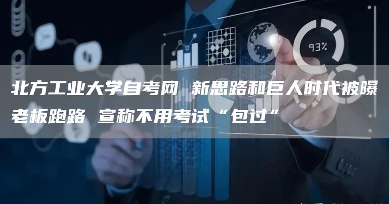 北方工业大学自考网 新思路和巨人时代被曝老板跑路 宣称不用考试“包过”