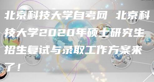 北京科技大学自考网 北京科技大学2020年硕士研究生招生复试与录取工作方案来了！