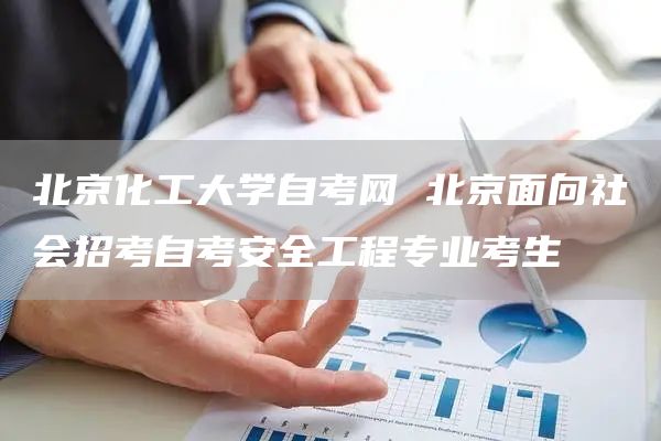 北京化工大学自考网 北京面向社会招考自考安全工程专业考生(图1)