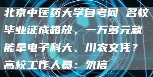 北京中医药大学自考网 名校毕业证成箱放，一万多元就能拿电子科大、川农文凭？高校工作人员：勿信(图1)