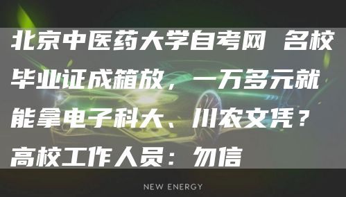 北京中医药大学自考网 名校毕业证成箱放，一万多元就能拿电子科大、川农文凭？高校工