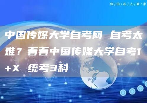 中国传媒大学自考网 自考太难？看看中国传媒大学自考1+X 统考3科
