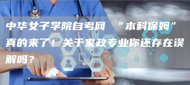 中华女子学院自考网 “本科保姆”真的来了！关于家政专业你还存在误解吗？