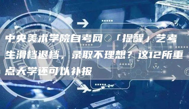 中央美术学院自考网 「提醒」艺考生滑档退档，录取不理想？这12所重点大学还可以补报(图1)