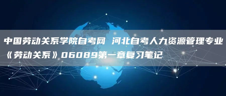 中国劳动关系学院自考网 河北自考人力资源管理专业《劳动关系》06089第一章复习