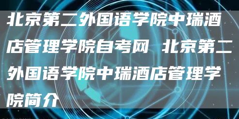 北京第二外国语学院中瑞酒店管理学院自考网 北京第二外国语学院中瑞酒店管理学院简介