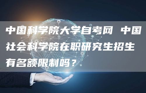 中国科学院大学自考网 中国社会科学院在职研究生招生有名额限制吗？(图1)