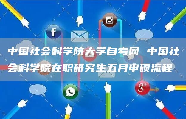 中国社会科学院大学自考网 中国社会科学院在职研究生五月申硕流程(图1)