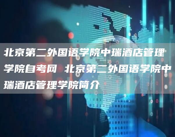 北京第二外国语学院中瑞酒店管理学院自考网 北京第二外国语学院中瑞酒店管理学院简介(图1)