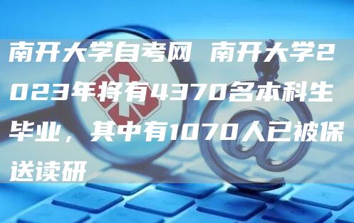 南开大学自考网 南开大学2023年将有4370名本科生毕业，其中有1070人已被保送读研(图1)