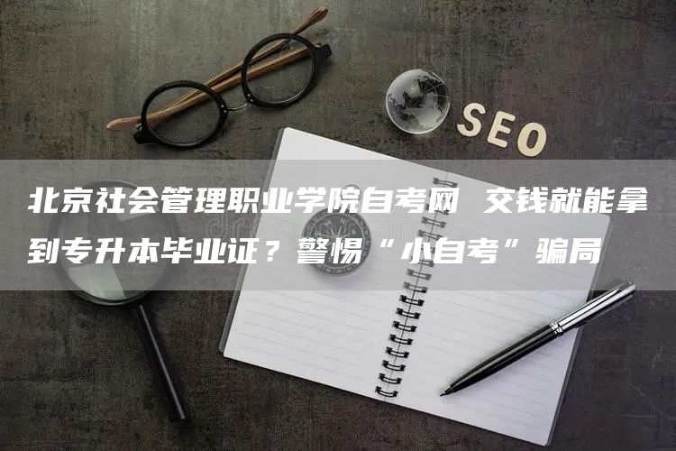 北京社会管理职业学院自考网 交钱就能拿到专升本毕业证？警惕“小自考”骗局
