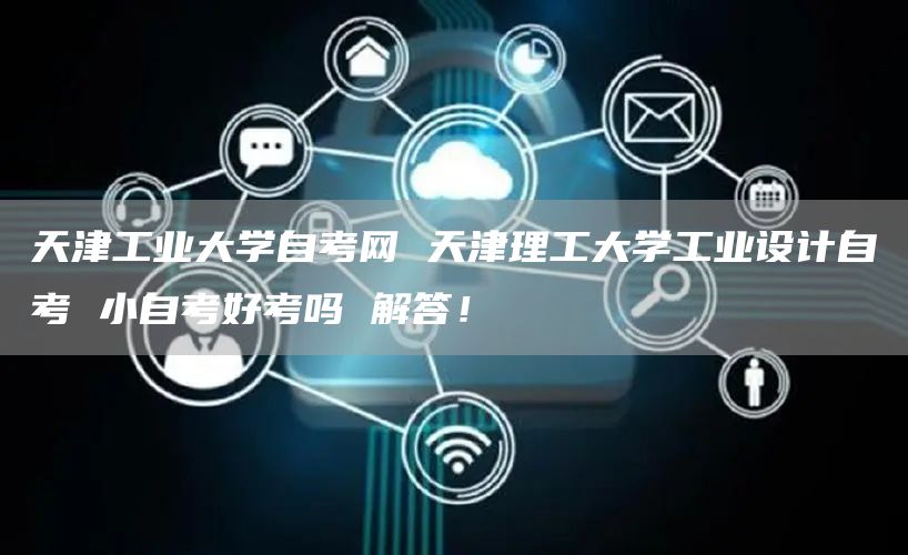 天津工业大学自考网 天津理工大学工业设计自考 小自考好考吗 解答！​‌‌