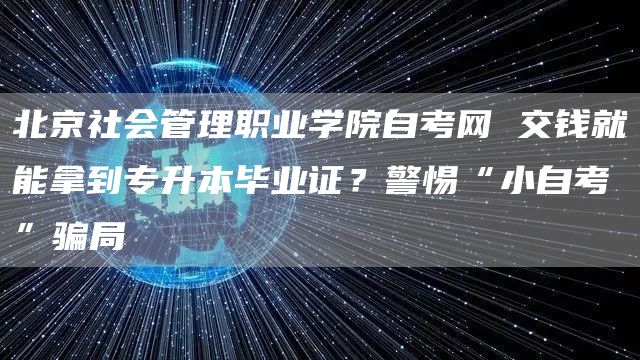 北京社会管理职业学院自考网 交钱就能拿到专升本毕业证？警惕“小自考”骗局(图1)