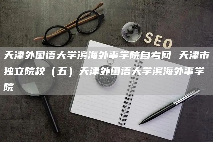 天津外国语大学滨海外事学院自考网 天津市独立院校（五）天津外国语大学滨海外事学院(图1)