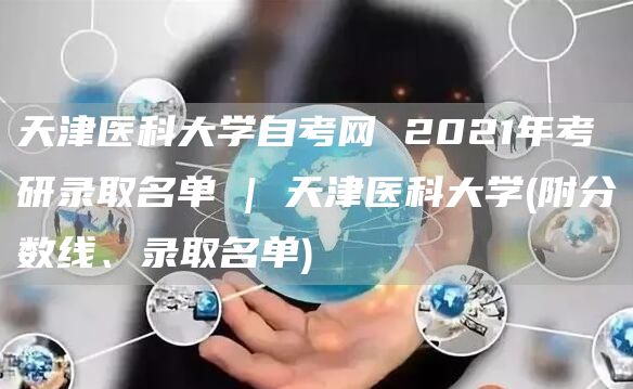 天津医科大学自考网 2021年考研录取名单 | 天津医科大学(附分数线、录取名单)(图1)