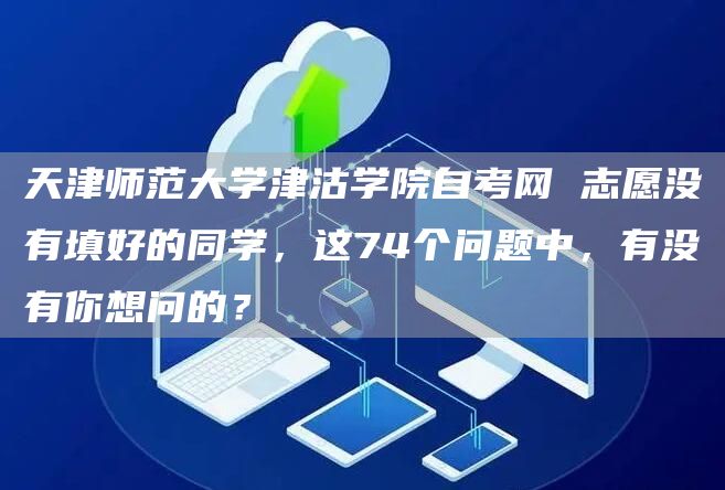天津师范大学津沽学院自考网 志愿没有填好的同学，这74个问题中，有没有你想问的？(图1)