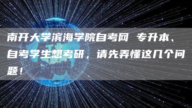 南开大学滨海学院自考网 专升本、自考学生想考研，请先弄懂这几个问题！
