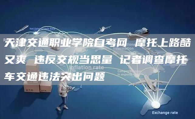 天津交通职业学院自考网 摩托上路酷又爽 违反交规当思量 记者调查摩托车交通违法突出问题(图1)