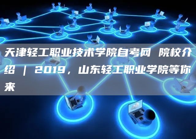 天津轻工职业技术学院自考网 院校介绍 | 2019，山东轻工职业学院等你来