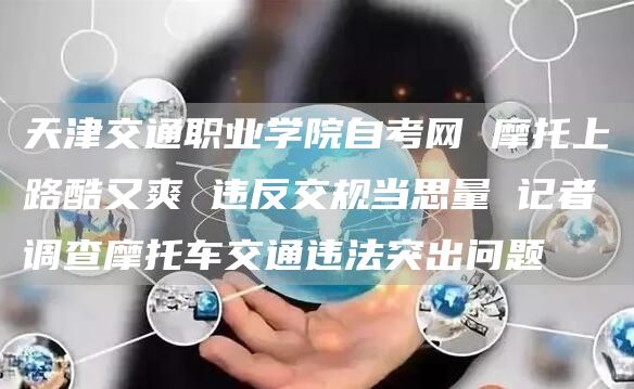 天津交通职业学院自考网 摩托上路酷又爽 违反交规当思量 记者调查摩托车交通违法突