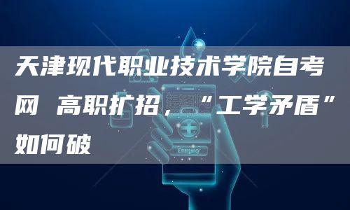 天津现代职业技术学院自考网 高职扩招，“工学矛盾”如何破