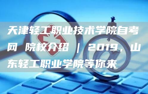 天津轻工职业技术学院自考网 院校介绍 | 2019，山东轻工职业学院等你来(图1)