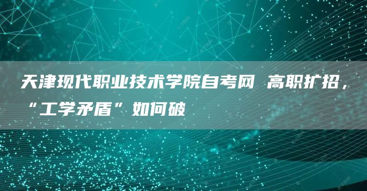 天津现代职业技术学院自考网 高职扩招，“工学矛盾”如何破(图1)