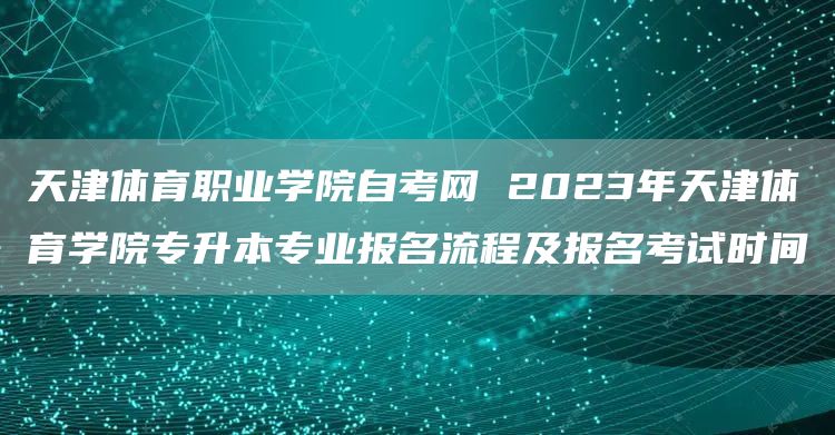 天津体育职业学院自考网 2023年天津体育学院专升本专业报名流程及报名考试时间(图1)