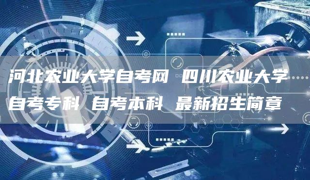 河北农业大学自考网 四川农业大学 自考专科 自考本科 最新招生简章