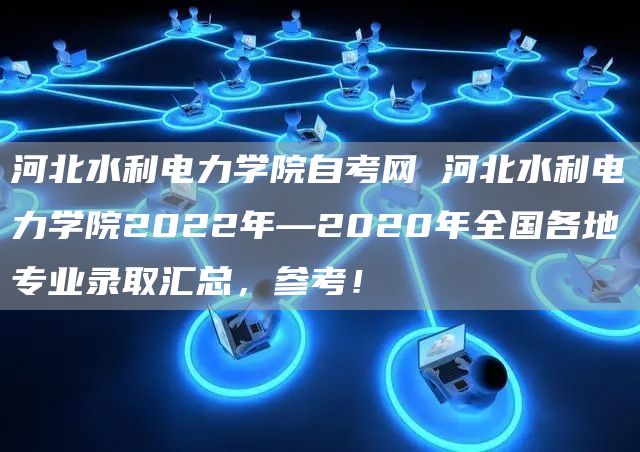河北水利电力学院自考网 河北水利电力学院2022年—2020年全国各地专业录取汇总，参考！(图1)