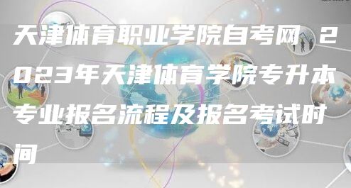 天津体育职业学院自考网 2023年天津体育学院专升本专业报名流程及报名考试时间