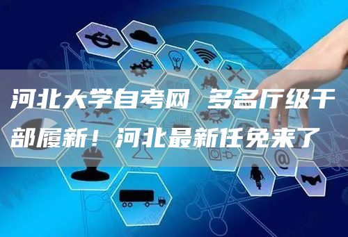 河北大学自考网 多名厅级干部履新！河北最新任免来了→